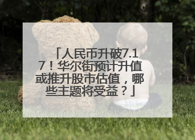人民币升破7.17！华尔街预计升值或推升股市估值，哪些主题将受益？