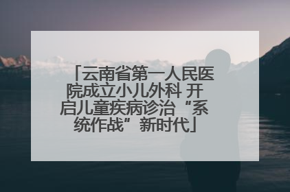云南省第一人民医院成立小儿外科 开启儿童疾病诊治“系统作战”新时代