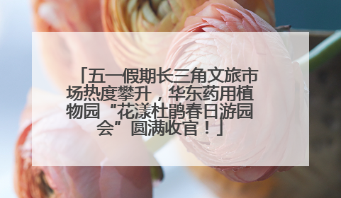 五一假期长三角文旅市场热度攀升，华东药用植物园“花漾杜鹃春日游园会”圆满收官！