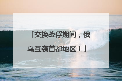 交换战俘期间，俄乌互袭首都地区！