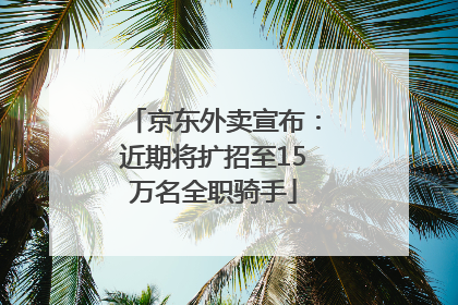 京东外卖宣布：近期将扩招至15万名全职骑手