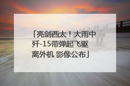 亮剑西太！大雨中歼-15带弹起飞驱离外机 影像公布