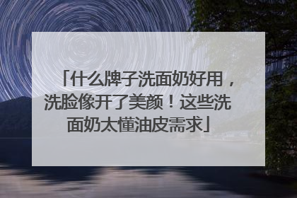 什么牌子洗面奶好用，洗脸像开了美颜！这些洗面奶太懂油皮需求