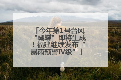 今年第1号台风“蝴蝶”即将生成！福建继续发布“暴雨预警Ⅳ级”