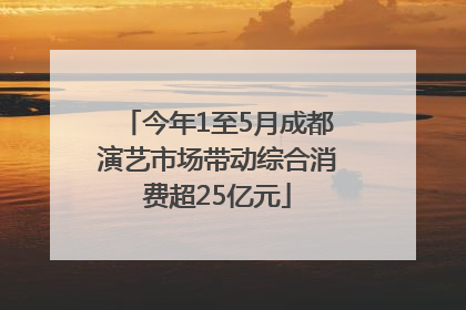 今年1至5月成都演艺市场带动综合消费超25亿元