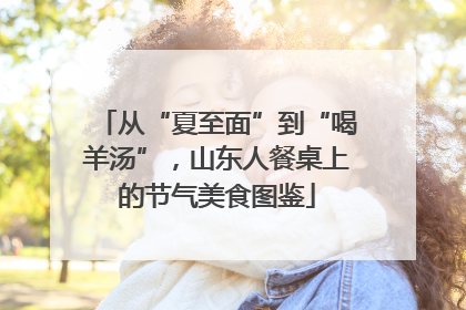 从“夏至面”到“喝羊汤”，山东人餐桌上的节气美食图鉴