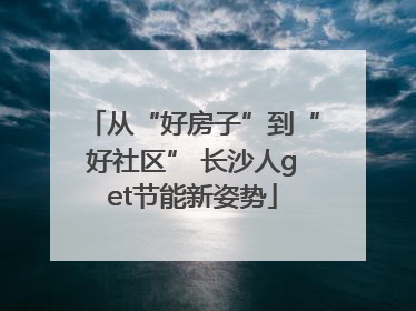 从“好房子”到“好社区” 长沙人get节能新姿势
