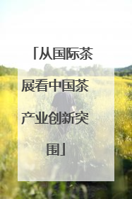 从国际茶展看中国茶产业创新突围