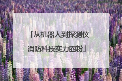 从机器人到探测仪 消防科技实力圈粉