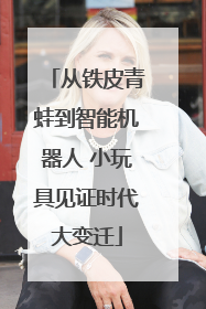 从铁皮青蛙到智能机器人 小玩具见证时代大变迁