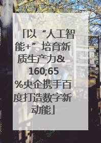 以“人工智能+”培育新质生产力& 160;65%央企携手百度打造数字新动能