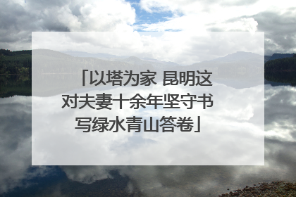 以塔为家 昆明这对夫妻十余年坚守书写绿水青山答卷