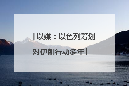 以媒：以色列筹划对伊朗行动多年