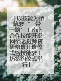 以技能为桥 筑梦“一带一路”！南南合作技能开发网络老挝师资研修班开班仪式暨技能梦工坊签约仪式举行