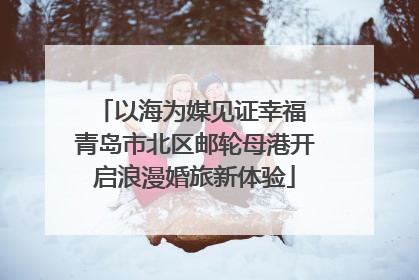 以海为媒见证幸福 青岛市北区邮轮母港开启浪漫婚旅新体验