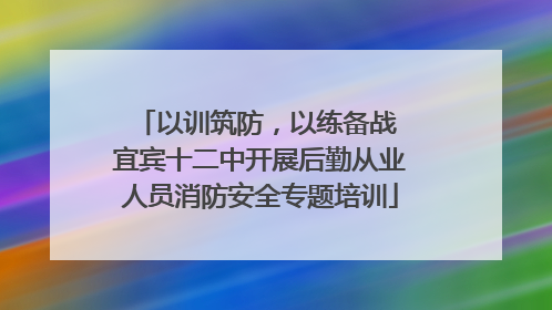 以训筑防，以练备战 宜宾十二中开展后勤从业人员消防安全专题培训
