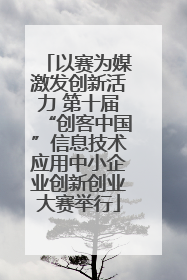 以赛为媒激发创新活力 第十届“创客中国”信息技术应用中小企业创新创业大赛举行