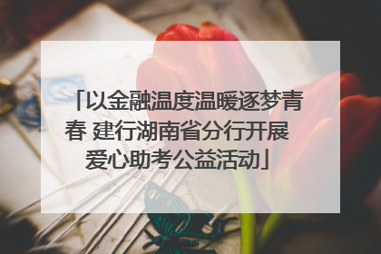 以金融温度温暖逐梦青春 建行湖南省分行开展爱心助考公益活动