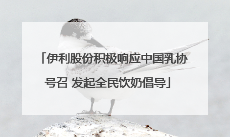 伊利股份积极响应中国乳协号召 发起全民饮奶倡导