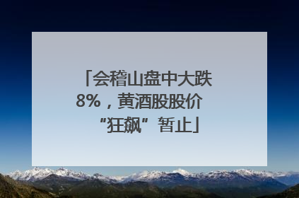 会稽山盘中大跌8%，黄酒股股价“狂飙”暂止