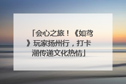 会心之旅！《如鸢》玩家扬州行，打卡潮传递文化热情