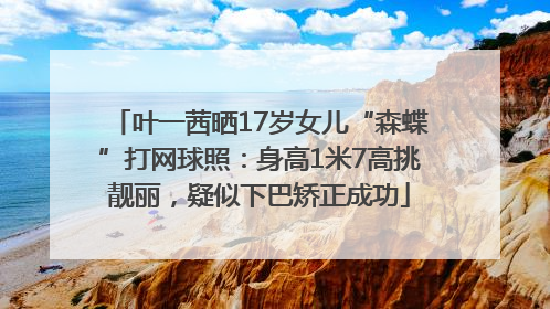 叶一茜晒17岁女儿“森蝶”打网球照：身高1米7高挑靓丽，疑似下巴矫正成功