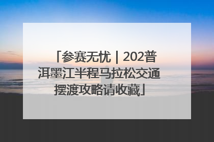 参赛无忧｜202普洱墨江半程马拉松交通摆渡攻略请收藏