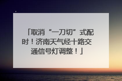取消“一刀切”式配时！济南天气经十路交通信号灯调整！