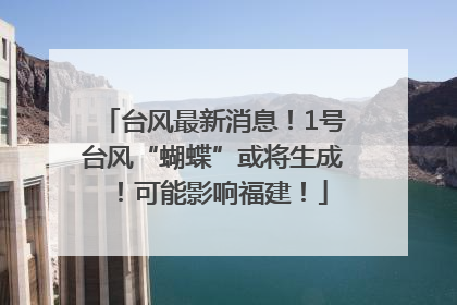 台风最新消息！1号台风“蝴蝶”或将生成！可能影响福建！
