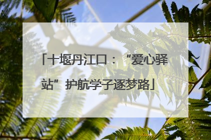 十堰丹江口：“爱心驿站”护航学子逐梦路