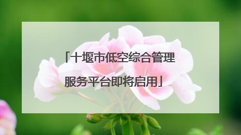 十堰市低空综合管理服务平台即将启用