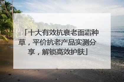 十大有效抗衰老面霜种草，平价抗老产品实测分享，解锁高效护肤