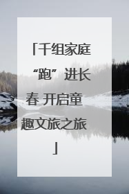 千组家庭“跑”进长春 开启童趣文旅之旅
