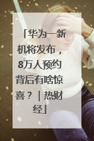 华为一新机将发布，8万人预约背后有啥惊喜？｜热财经