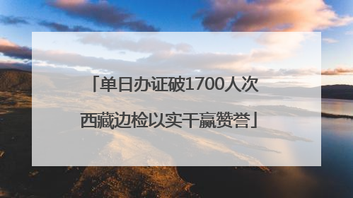 单日办证破1700人次 西藏边检以实干赢赞誉