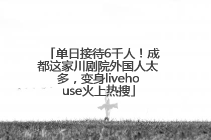 单日接待6千人！成都这家川剧院外国人太多，变身livehouse火上热搜