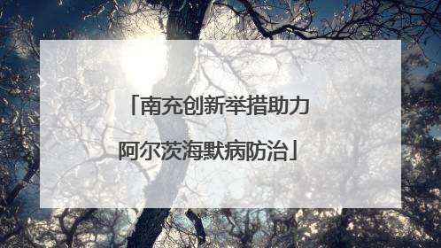南充创新举措助力阿尔茨海默病防治