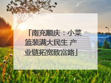 南充顺庆：小菜篮装满大民生 产业链拓宽致富路