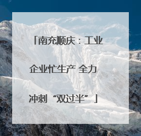 南充顺庆：工业企业忙生产 全力冲刺“双过半”