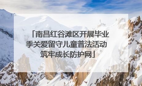 南昌红谷滩区开展毕业季关爱留守儿童普法活动 筑牢成长防护网