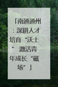 南通通州：深耕人才培育“沃土” 激活青年成长“磁场”