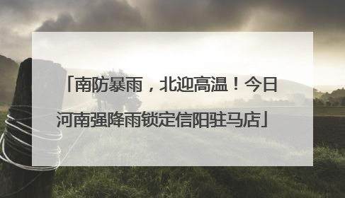 南防暴雨，北迎高温！今日河南强降雨锁定信阳驻马店
