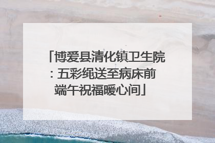 博爱县清化镇卫生院：五彩绳送至病床前 端午祝福暖心间