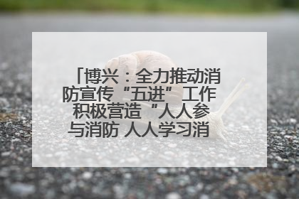 博兴：全力推动消防宣传“五进”工作 积极营造“人人参与消防 人人学习消防”的良好氛围
