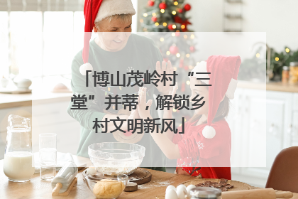 博山茂岭村“三堂”并蒂，解锁乡村文明新风