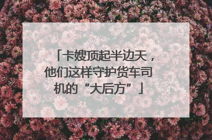 卡嫂顶起半边天，他们这样守护货车司机的“大后方”