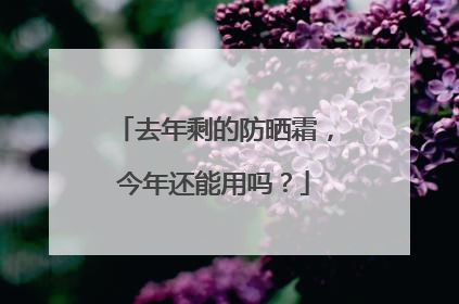 去年剩的防晒霜，今年还能用吗？