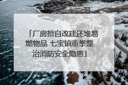 厂房擅自改建还堆易燃物品 七宝镇重拳整治消防安全隐患