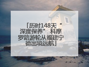 历时148天“深度保养” 科摩罗籍游轮从福建宁德出境远航