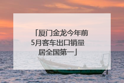 厦门金龙今年前5月客车出口销量居全国第一